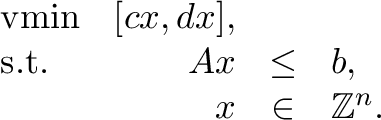 \begin{displaymath}\begin{array}{lrcl}
\mathop{\text{vmin}}& [cx, dx],\\
\textr...
....} & Ax & \leq & b, \\
& x & \in & \mathbb{Z}^{n}.
\end{array}\end{displaymath}