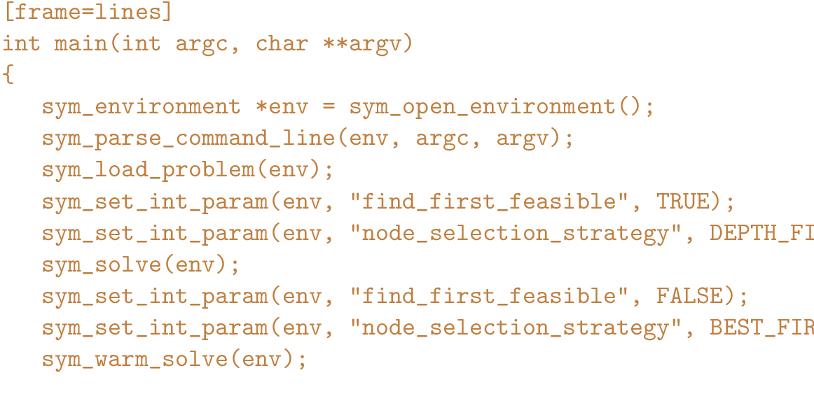 \begin{figure}{\color{brown}
\begin{Verbatim}[frame=lines]
int main(int argc, ch...
...egy'', BEST_FIRST_SEARCH);
sym_warm_solve(env);
}\end{Verbatim}
}\end{figure}