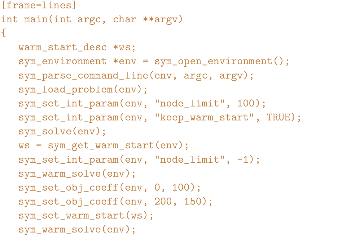 \begin{figure}{\color{brown}
\begin{Verbatim}[frame=lines]
int main(int argc, ch...
...;
sym_set_warm_start(ws);
sym_warm_solve(env);
}\end{Verbatim}
}\end{figure}