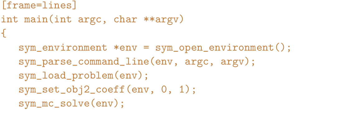 \begin{figure}{\color{brown}
\begin{Verbatim}[frame=lines]
int main(int argc, ch...
...m_set_obj2_coeff(env, 0, 1);
sym_mc_solve(env);
}\end{Verbatim}
}\end{figure}